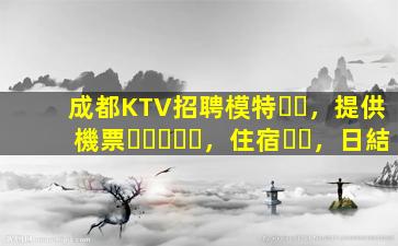 成都KTV招聘模特，提供機票，住宿，日結